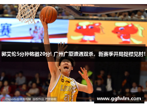郭艾伦5分孙铭徽20分! 广州广厦遭遇双杀，新赛季开局捉襟见肘！