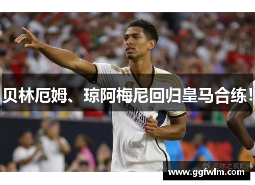 贝林厄姆、琼阿梅尼回归皇马合练！